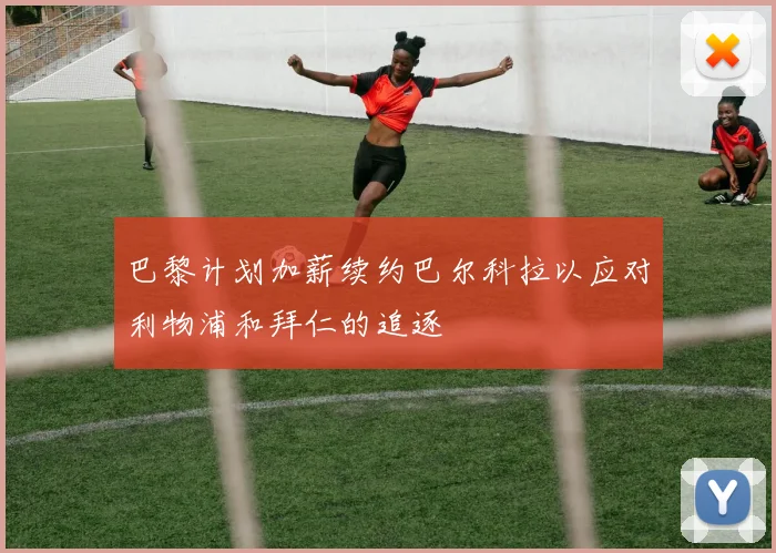 巴黎计划加薪续约巴尔科拉以应对利物浦和拜仁的追逐