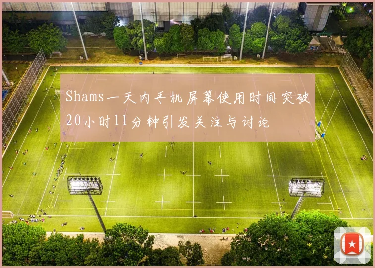 Shams一天内手机屏幕使用时间突破20小时11分钟引发关注与讨论