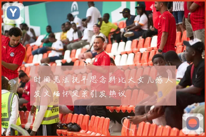 时间无法抚平思念科比大女儿感人发文缅怀父亲引发热议