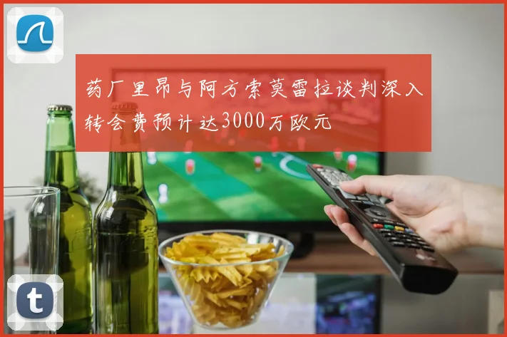 药厂里昂与阿方索莫雷拉谈判深入转会费预计达3000万欧元