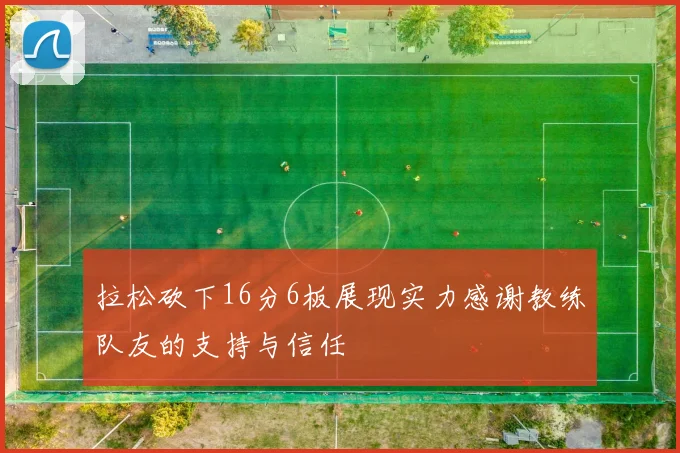 拉松砍下16分6板展现实力感谢教练队友的支持与信任