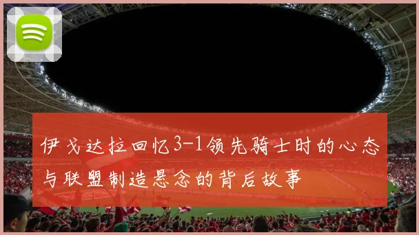 伊戈达拉回忆3-1领先骑士时的心态与联盟制造悬念的背后故事