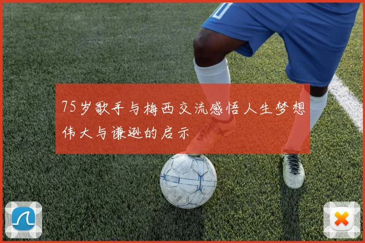 75岁歌手与梅西交流感悟人生梦想伟大与谦逊的启示
