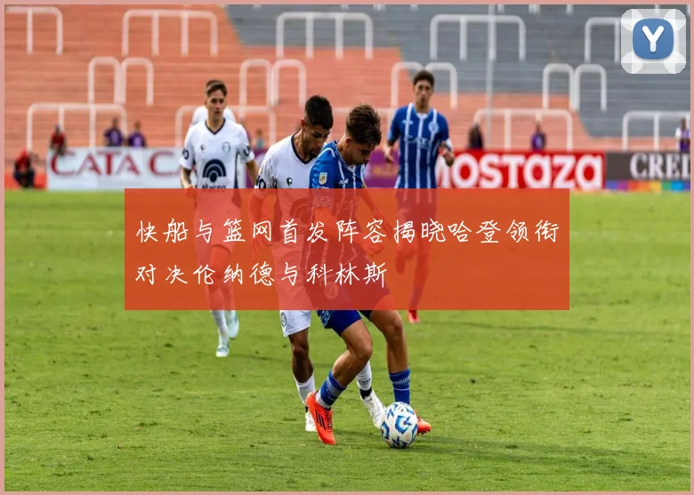 快船与篮网首发阵容揭晓哈登领衔对决伦纳德与科林斯