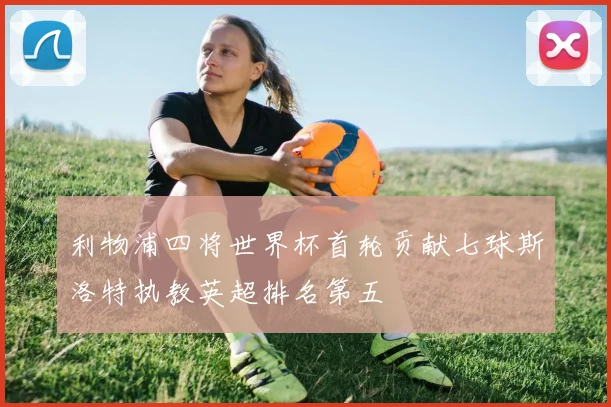 利物浦四将世界杯首轮贡献七球斯洛特执教英超排名第五