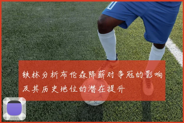 铁林分析布伦森降薪对争冠的影响及其历史地位的潜在提升