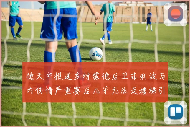 德天空报道多特蒙德后卫菲利波马内伤情严重赛后几乎无法走楼梯引发关注