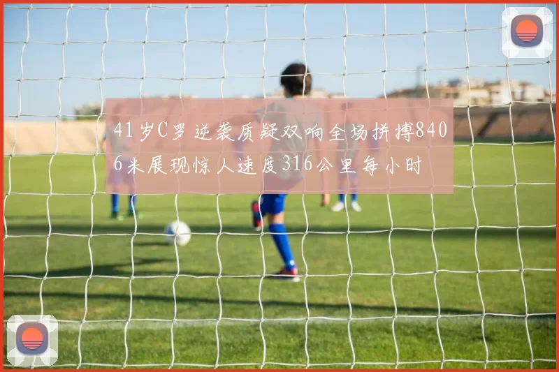 41岁C罗逆袭质疑双响全场拼搏8406米展现惊人速度316公里每小时