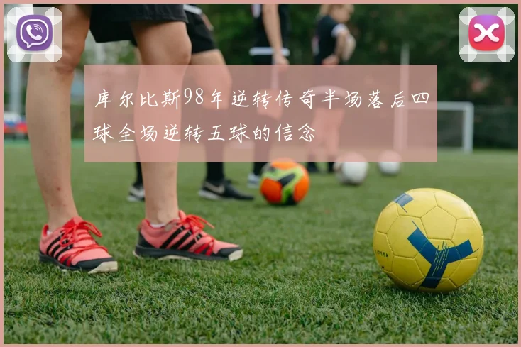 库尔比斯98年逆转传奇半场落后四球全场逆转五球的信念