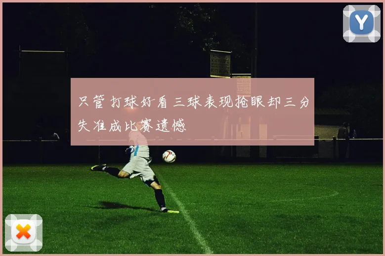 只管打球好看三球表现抢眼却三分失准成比赛遗憾