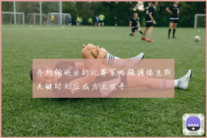 乔约翰逊分析比赛策略强调福克斯关键时刻应成为主攻手