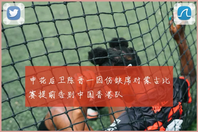 申花后卫陈晋一因伤缺席对蒙古比赛提前告别中国香港队