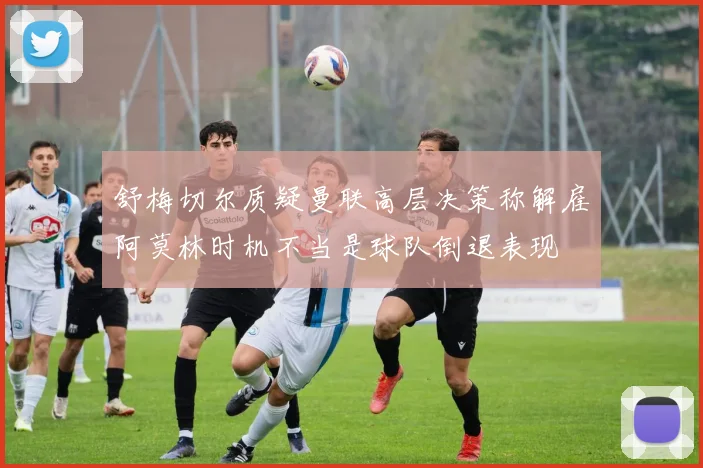 舒梅切尔质疑曼联高层决策称解雇阿莫林时机不当是球队倒退表现