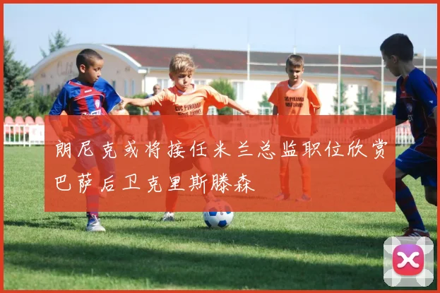 朗尼克或将接任米兰总监职位欣赏巴萨后卫克里斯滕森