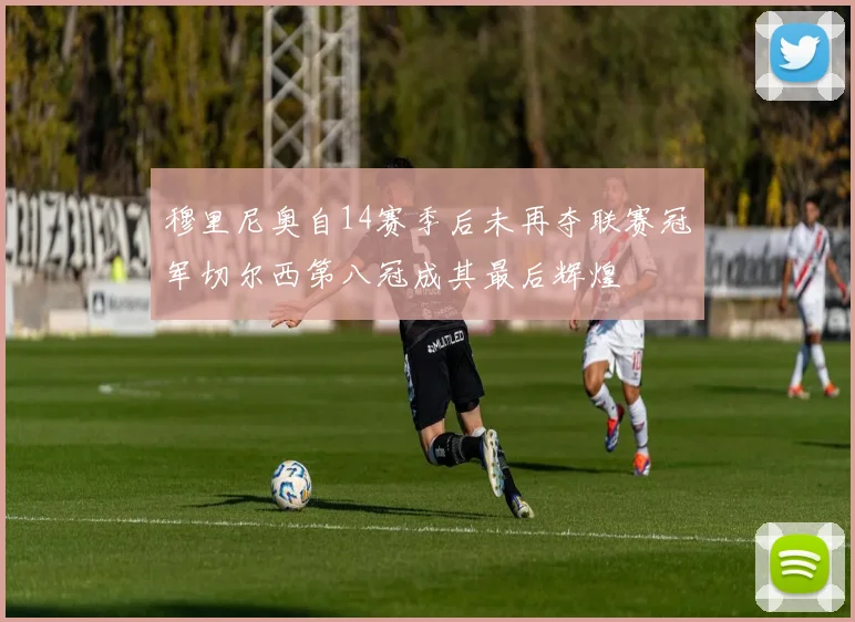 穆里尼奥自14赛季后未再夺联赛冠军切尔西第八冠成其最后辉煌