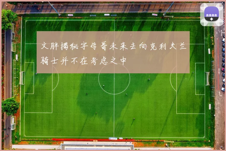 文胖揭秘字母哥未来去向克利夫兰骑士并不在考虑之中