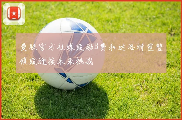 曼联官方社媒鼓励B费和达洛特重整旗鼓迎接未来挑战