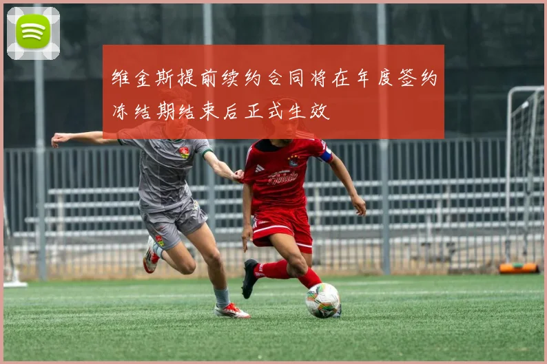 维金斯提前续约合同将在年度签约冻结期结束后正式生效