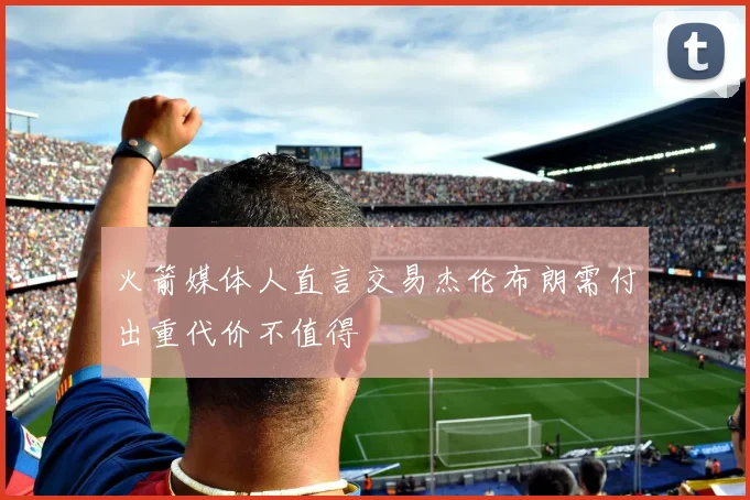 火箭媒体人直言交易杰伦布朗需付出重代价不值得