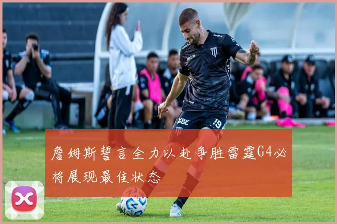 詹姆斯誓言全力以赴争胜雷霆G4必将展现最佳状态