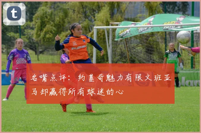 名嘴点评：约基奇魅力有限文班亚马却赢得所有球迷的心