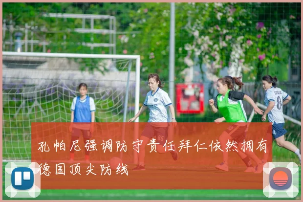 孔帕尼强调防守责任拜仁依然拥有德国顶尖防线