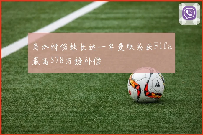 乌加特伤缺长达一年曼联或获Fifa最高578万镑补偿