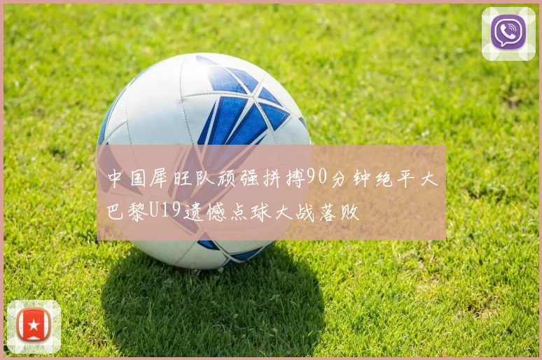 中国犀旺队顽强拼搏90分钟绝平大巴黎U19遗憾点球大战落败