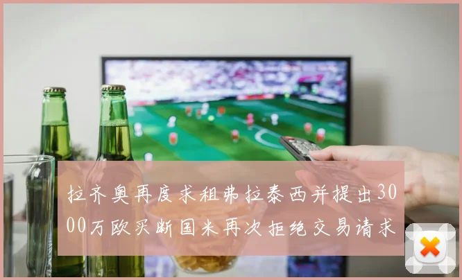 拉齐奥再度求租弗拉泰西并提出3000万欧买断国米再次拒绝交易请求
