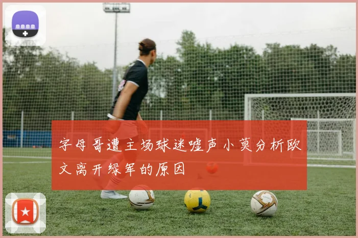 字母哥遭主场球迷嘘声小莫分析欧文离开绿军的原因